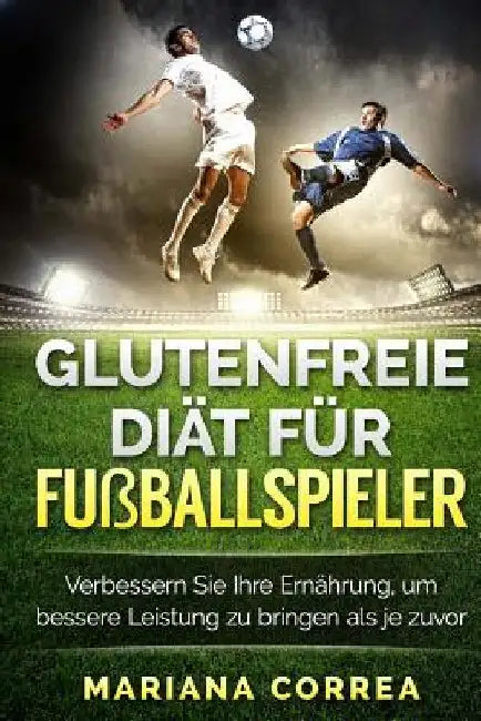 GLUTENFREIE DIAT Fur FUSBALLSPIELER: Verbessern Sie Ihre Ernahrung, um bessere Leistung zu bringen als je zuvor by Correa, Mariana