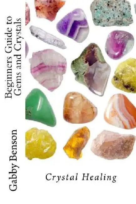 Beginners Guide to Gems and Crystals: Crystal Healing by Gabby Benson