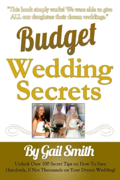 Budget Wedding Secrets: Unlock Over 100 Secret Tips on How To Save Hundreds, If Not Thousands on Your Dream Wedding by Gail E. Smith