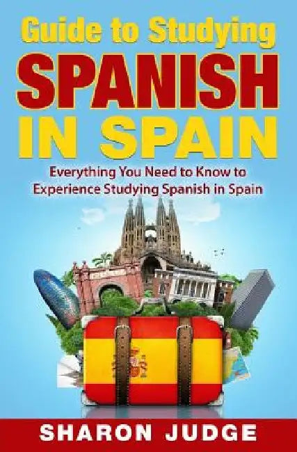 Guide to Studying Spanish in Spain: Everything You Need to Know to Experience Studying Spanish in Spain by Sharon Judge