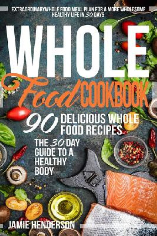 Whole Food Diet Cookbook: Extraordinary Whole Food Meal Plan for a More Wholesome Healthy Life in 30 Days - 90 Delicious Whole Food Recipes by Jamie Henderson