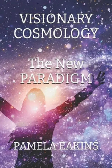 Visionary Cosmology: The New Paradigm by Pamela Eakins