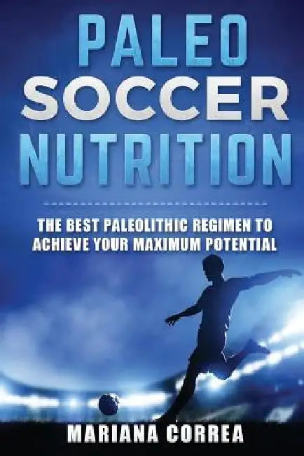 PALEO SOCCER Nutrition: THE BEST PALEOLITHIC REGIMEN To ACHIEVE YOUR MAXIMUM POTENTIAL by Mariana Correa