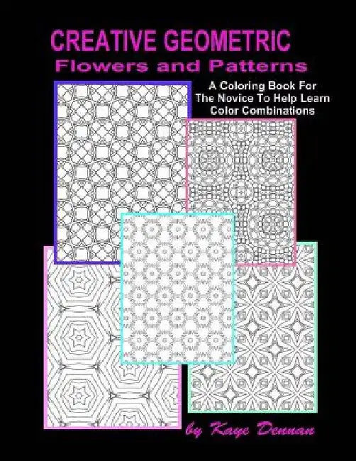 Creative Geometric Flowers and Patterns: A Coloring Book For The Novice To Help Learn Color Combinations by Kaye Dennan