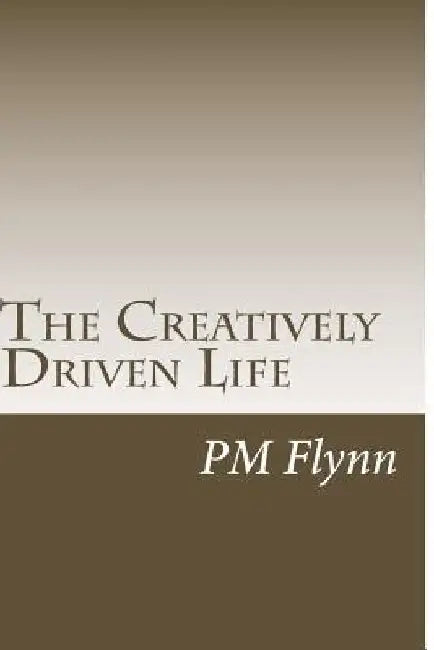 The Creatively Driven Life by P. M. Flynn