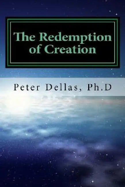 The Redemption of Creation: An Exegetical Biblical Soteriology by Peter Dellas Ph. D.