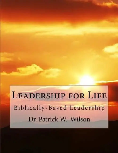 Leadership for Life: Biblically-Based Leadership by Patrick W. Wilson