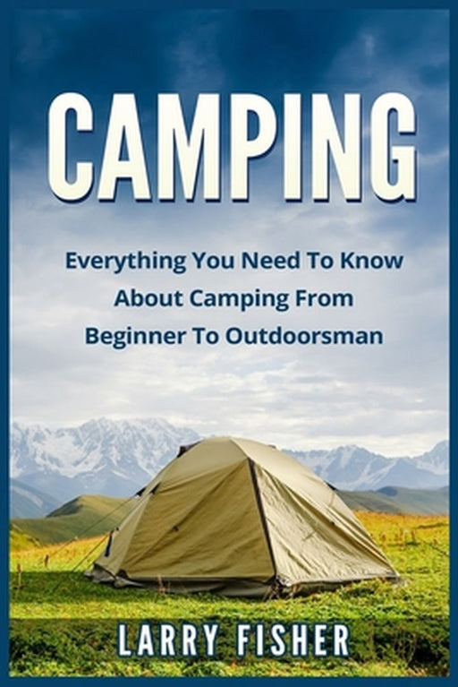 Camping: Everything You Need to Know about Camping from Beginner to Outdoorsman by Fisher, Larry
