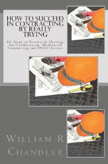 How to Succeed in Contracting by Really Trying: Six Steps to Success in Heating, Air Conditioning, Mechanical Contracting and HVAC Service (OR ANY OTH by William R. Chandler