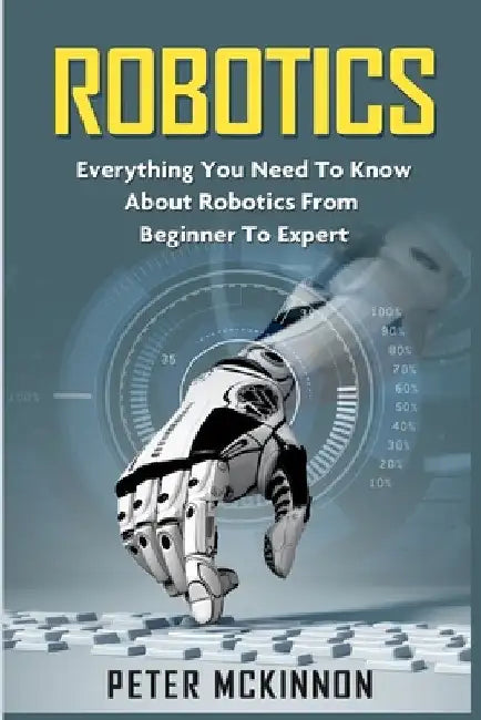 Robotics: Everything You Need to Know About Robotics from Beginner to Expert by Peter McKinnon