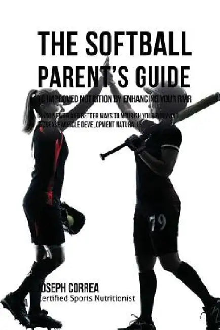 The Softball Parent's Guide to Improved Nutrition by Enhancing Your RMR: Using Newer and Better Ways to Nourish Your Body and Increase Muscle Developm by Correa (Certified Sports Nutritionist)