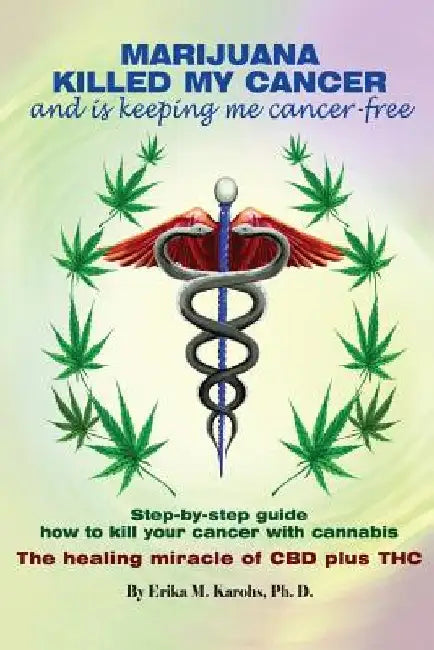 Marijuana Killed My Cancer and is keeping me cancer free: Step-by-step guide how to kill your cancer with cannabis The healing miracle of CBD plus THC by Erika M. Karohs Ph. D.