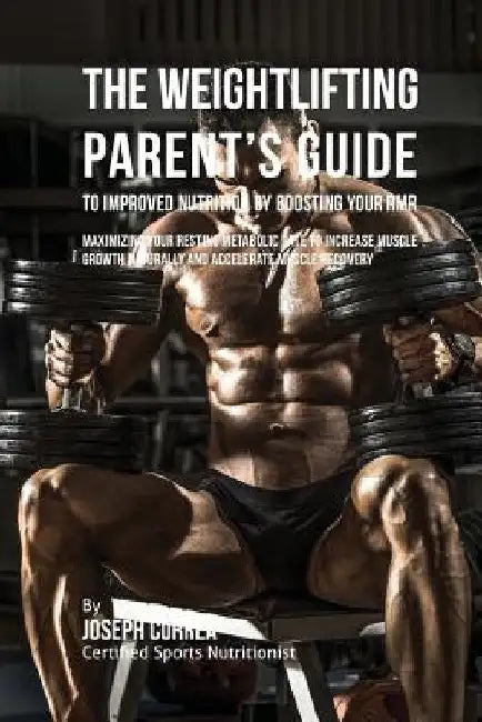 The Weightlifting Parent's Guide to Improved Nutrition by Boosting Your RMR: Maximizing Your Resting Metabolic Rate to Increase Muscle Growth Naturall by Correa (Certified Sports Nutritionist)