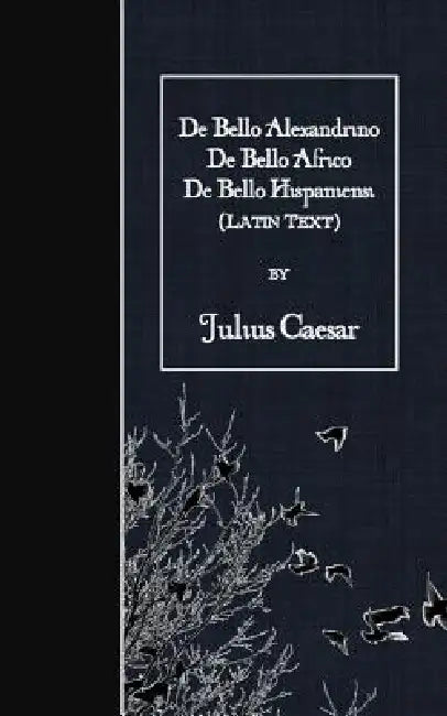 De Bello Alexandrino - De Bello Africo - De Bello Hispaniensi: Latin Text by Julius Caesar