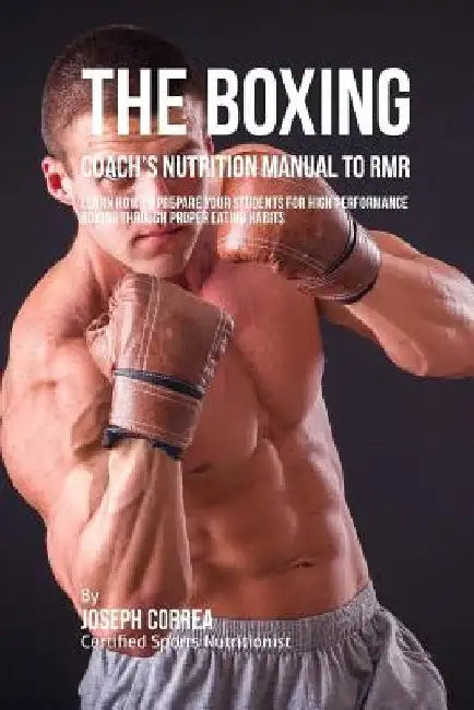 The Boxing Coach's Nutrition Manual To RMR: Learn How To Prepare Your Students For High Performance Boxing Through Proper Eating Habits by Correa (Certified Sports Nutritionist)