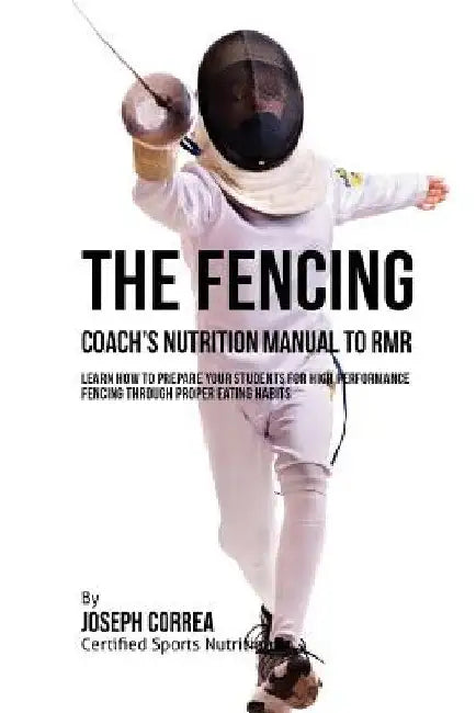 The Fencing Coach's Nutrition Manual To RMR: Learn How To Prepare Your Students For High Performance Fencing Through Proper Eating Habits by Correa (Certified Sports Nutritionist)