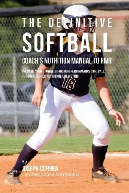 The Definitive Softball Coach's Nutrition Manual To RMR: Prepare Your Students For High Performance Softball Through Proper Nutrition And Dieting by Correa (Certified Sports Nutritionist)