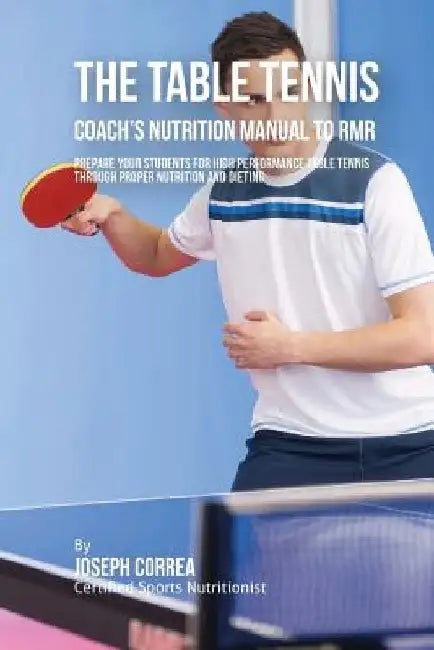 The Ultimate Table Tennis Coach's Nutrition Manual To RMR: Prepare Your Students For High Performance Table Tennis Through Proper Nutrition And Dietin by Correa (Certified Sports Nutritionist)