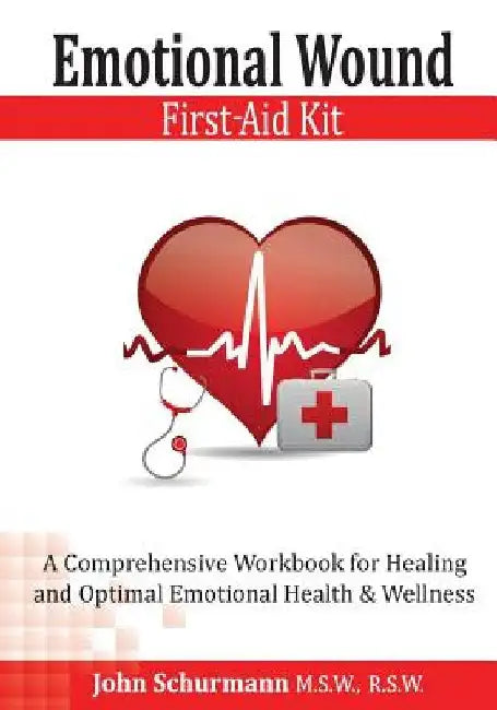 Emotional Wound First Aid Kit: A Comprehensive Workbook for Healing and Optimal Emotional Health & Wellness by John Schurmann