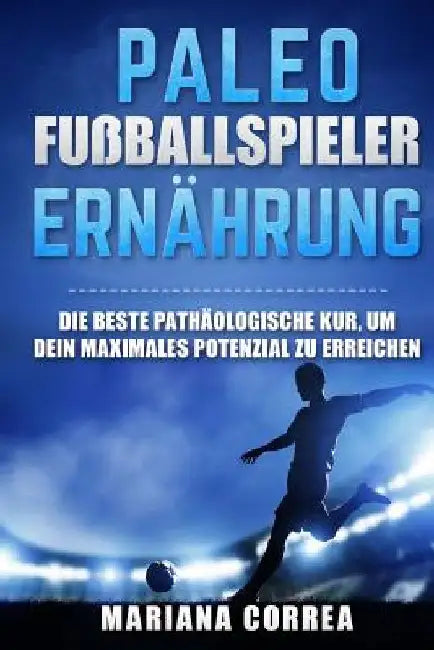 PALAOLITHISCHE FUSBALLSPIELER Ernahrung: DIE BESTE PATHAOLOGISCHE KUR, UM DEIN MAXIMALES POTENZIAL Zu ERREICHEN by Correa, Mariana