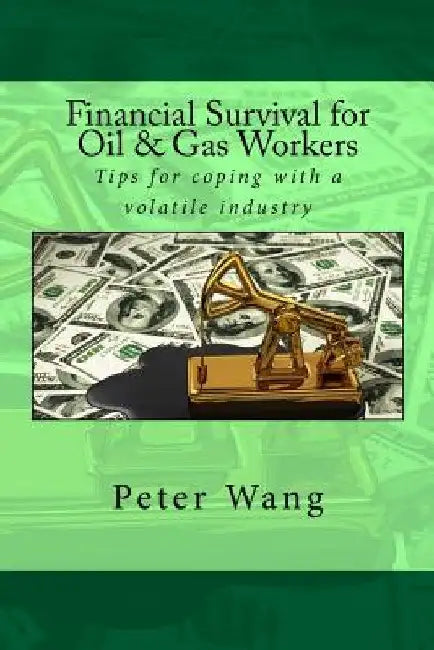Financial Survival for Oil & Gas Workers: Tips for coping with a volatile industry by Peter Wang