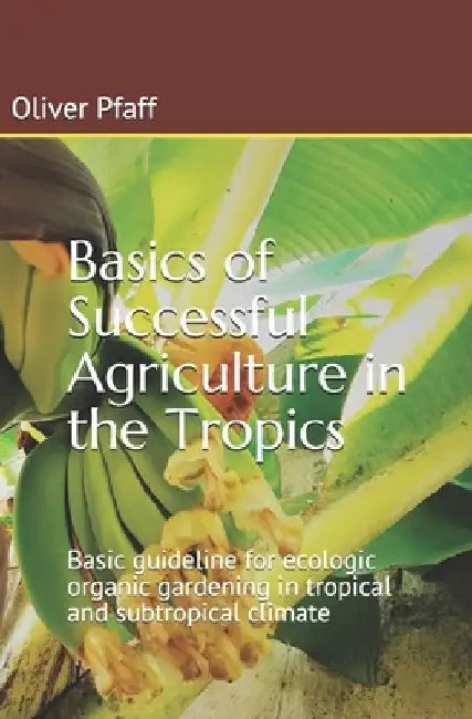 Basics of successful agriculture in the tropics: Basic guideline for ecologic organic gardening in tropical and subtropical climate by Oliver Pfaff