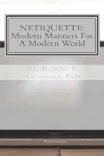 Netiquette: Modern Manners For A Modern World: The Ultimate Guide To Online Etiquette by Nasrine Abushakra
