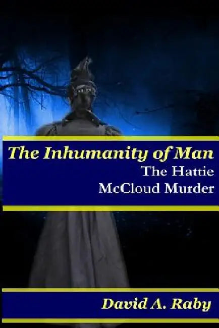The Inhumanity of Man: The Hattie McCloud Murder by David A. Raby