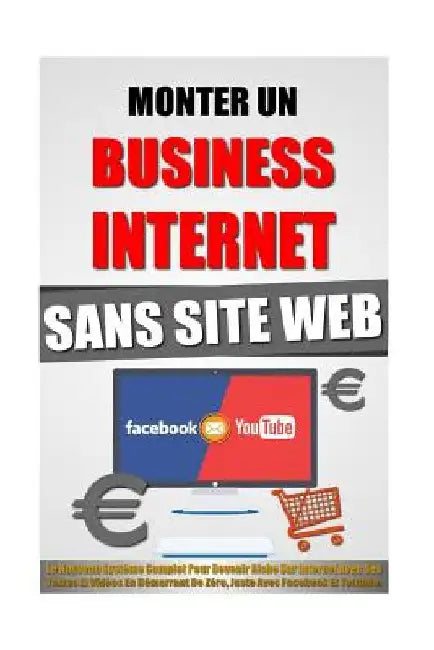Monter Un Business Internet Sans Site Web: Le Nouveau Système Complet Pour Devenir Riche Sur Internet Avec Ses Textes Et Vidéos En Démarrant De Zéro, by Roulier, Remy