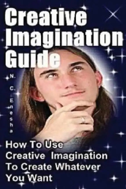 Creative Imagination Guide: How To Use Creative Imagination To Create Whatever You Want, by N. C. Enesha