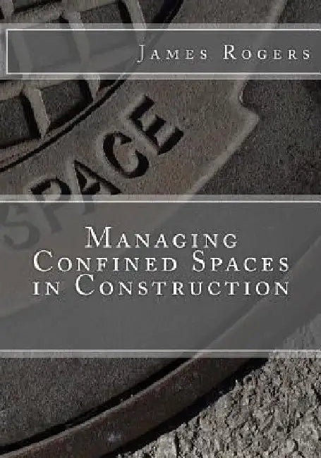 Managing Confined Spaces in Construction by James D. Rogers