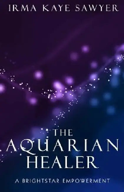 The Aquarian Healer: A BrightStar Empowerment by Irma Kaye Sawyer