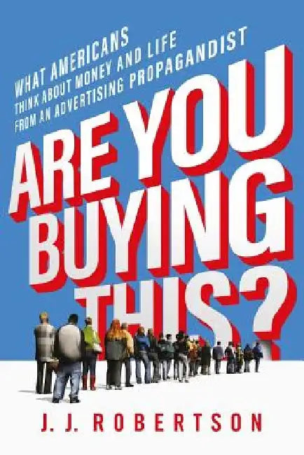 Are You Buying This?: What Americans Think about Money and Life from an Advertising Propagandist by J. J. Robertson