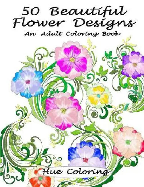 50 Beautiful Flower Designs: An Adult Coloring Book by Hue Coloring