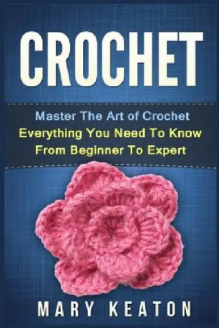 Crochet: Everything You Need to Know About Crochet from Beginner to Expert by Mary Keaton