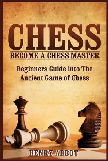 Chess: Become A Chess Master - Beginners Guide into The Ancient Game of Chess by Henry Abbot
