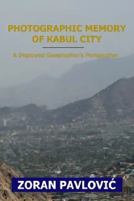 Photographic Memory of Kabul City: A Deployed Geographer's Perspective by Zoran Pavlovic