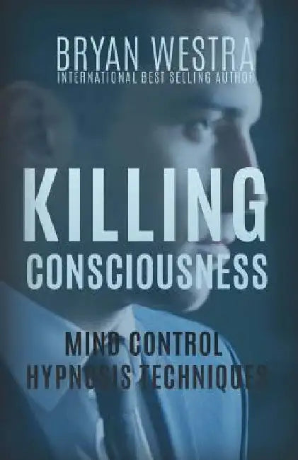 Killing Consciousness: Mind Control Hypnosis Techniques by Bryan Westra
