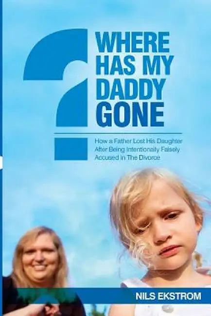 Where Has My Daddy Gone?: How a Father Lost His Daughter After Being Intentionally Falsely Accused in the Divorce by Nils Ekstrom