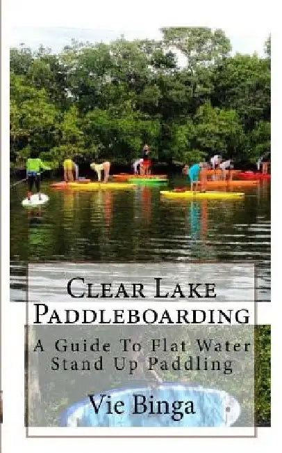 Clear Lake Paddleboarding: A Guide To Flat Water Stand Up Paddling by Vie Binga