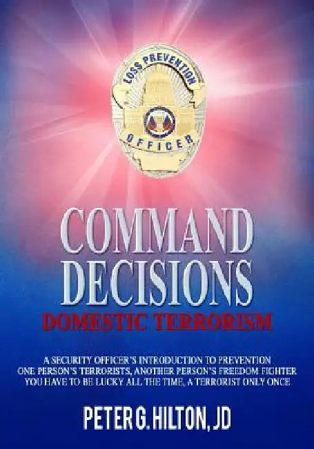 Command Decisions: Domestic Terrorism: A Security Officer's Introduction to Prevention One Person's Terrorists, Another Person's Freedom by Peter G. Hilton Jd