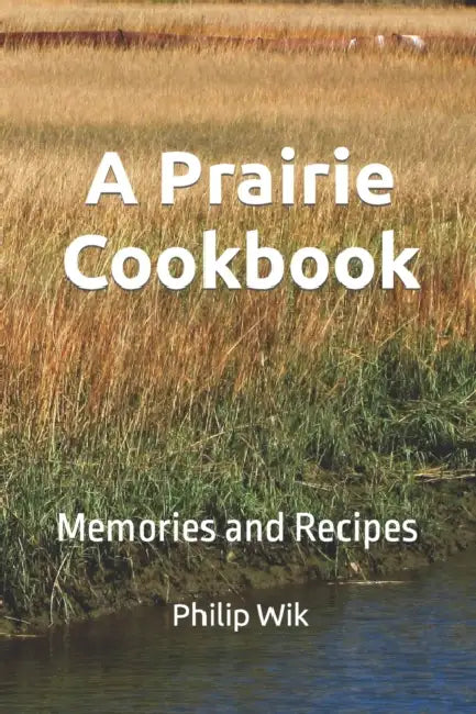 A Prairie Cookbook: Memories and Recipes by Philip Wik