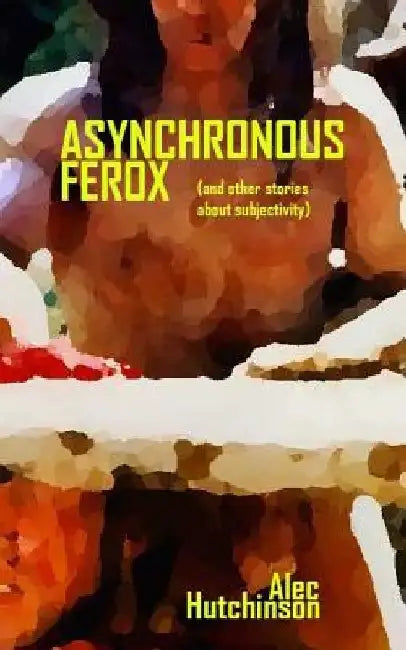 Asynchronous Ferox: (and other stories about subjectivity) by Alec Hutchinson