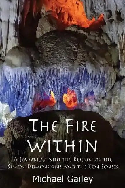The Fire Within: A Journey Into the Region of the Seven Dimensions and the Ten Senses by Michael Gailey