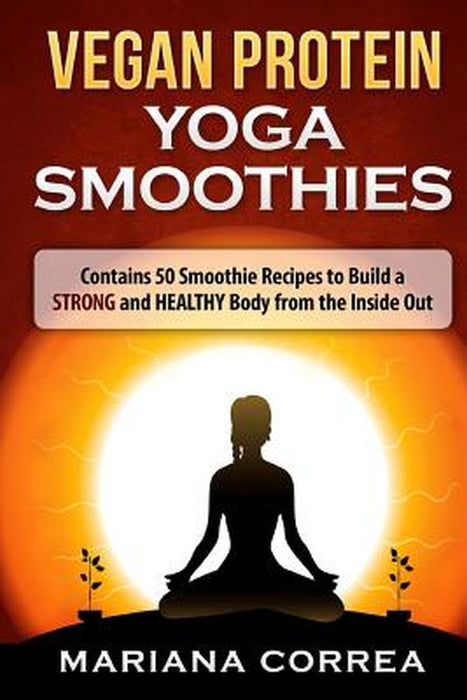 Vegan Protein Yoga Smoothies: Contains 50 Smoothie Recipes to Build a Strong and Healthy Body from by Correa, Mariana
