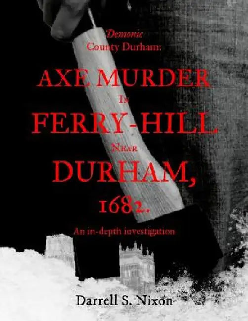 Demonic County Durham: Axe Murder in Ferry-Hill near Durham, 1682: An in-depth investigation by Darrell S. Nixon