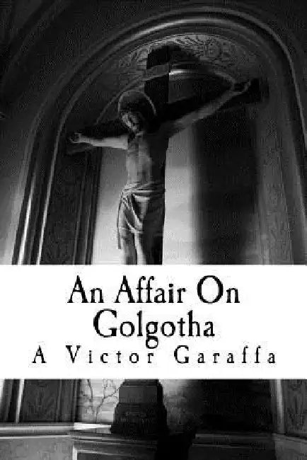An Affair On Golgotha by A. Victor Garaffa