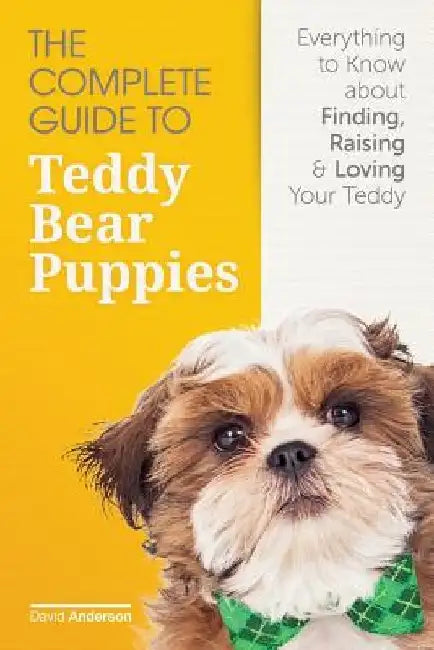 The Complete Guide To Teddy Bear Puppies: Everything to Know About Finding, Raising, and Loving your Teddy by David D. Anderson