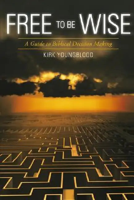 Free to Be Wise: A Guide to Biblical Decision Making by Kirk Youngblood