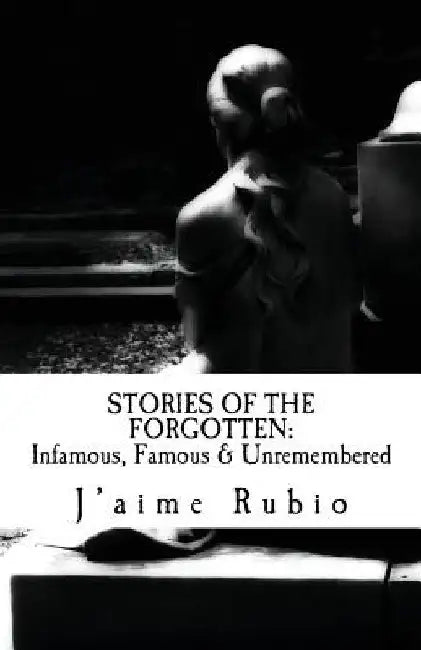 Stories Of The Forgotten: Infamous, Famous & Unremembered by J'Aime Rubio